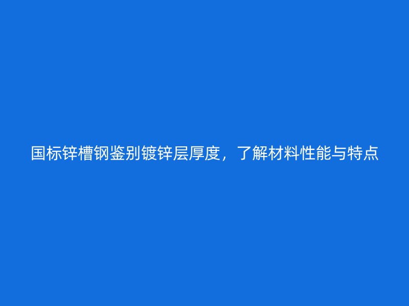 國標(biāo)鋅槽鋼鑒別鍍鋅層厚度，了解材料性能與特點(diǎn)