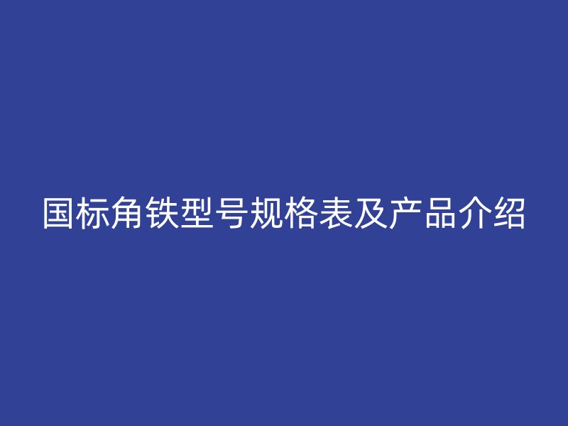 國標角鐵型號規(guī)格表及產(chǎn)品介紹