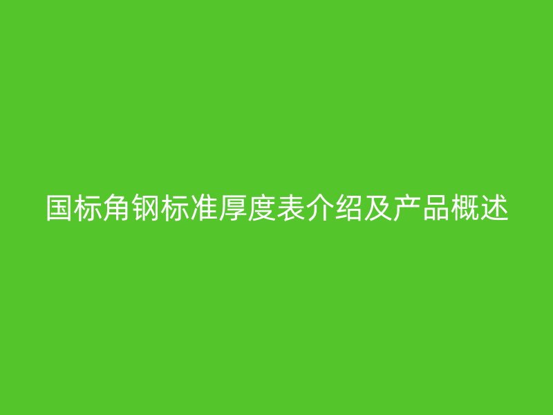 國標角鋼標準厚度表介紹及產(chǎn)品概述