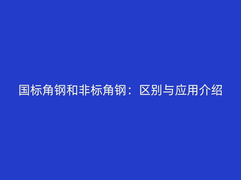國(guó)標(biāo)角鋼和非標(biāo)角鋼：區(qū)別與應(yīng)用介紹