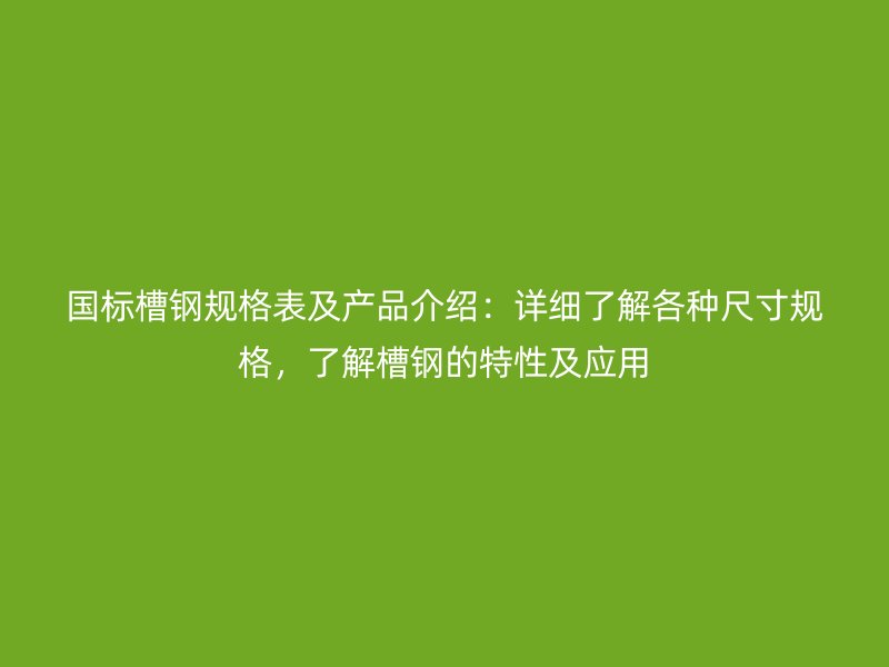 國標(biāo)槽鋼規(guī)格表及產(chǎn)品介紹：詳細(xì)了解各種尺寸規(guī)格，了解槽鋼的特性及應(yīng)用