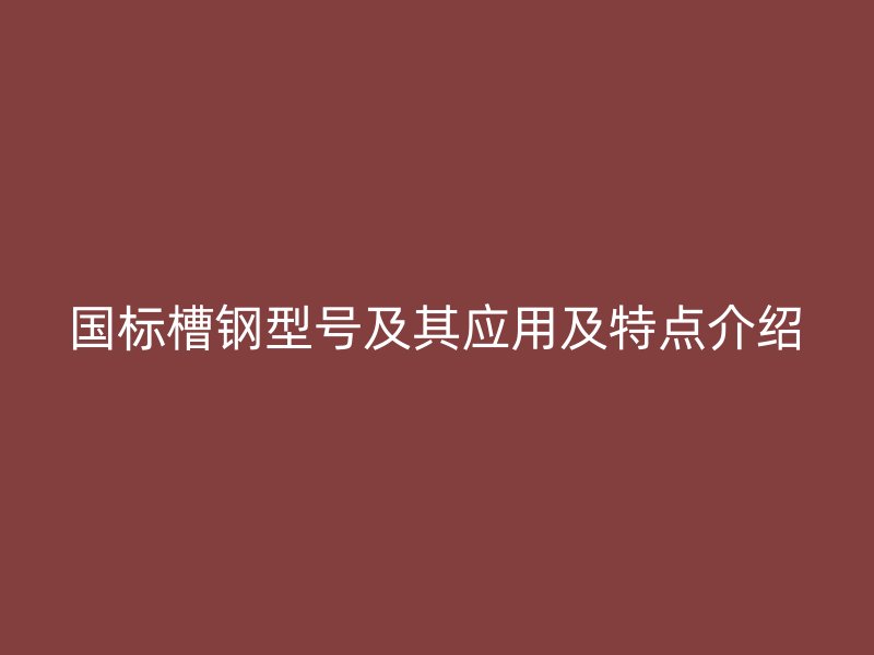國(guó)標(biāo)槽鋼型號(hào)及其應(yīng)用及特點(diǎn)介紹