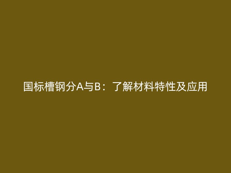 國標(biāo)槽鋼分A與B：了解材料特性及應(yīng)用