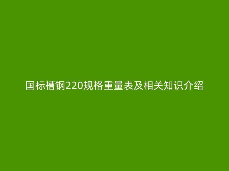 國(guó)標(biāo)槽鋼220規(guī)格重量表及相關(guān)知識(shí)介紹