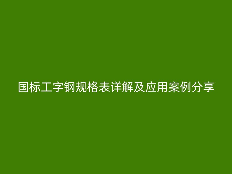 國標工字鋼規(guī)格表詳解及應(yīng)用案例分享