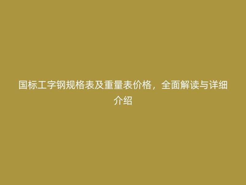 國標工字鋼規(guī)格表及重量表價格，全面解讀與詳細介紹