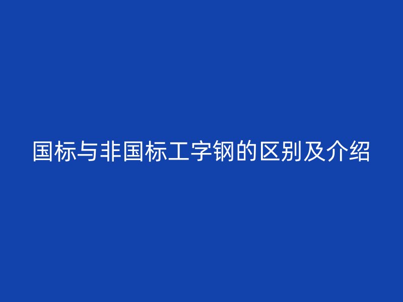 國(guó)標(biāo)與非國(guó)標(biāo)工字鋼的區(qū)別及介紹
