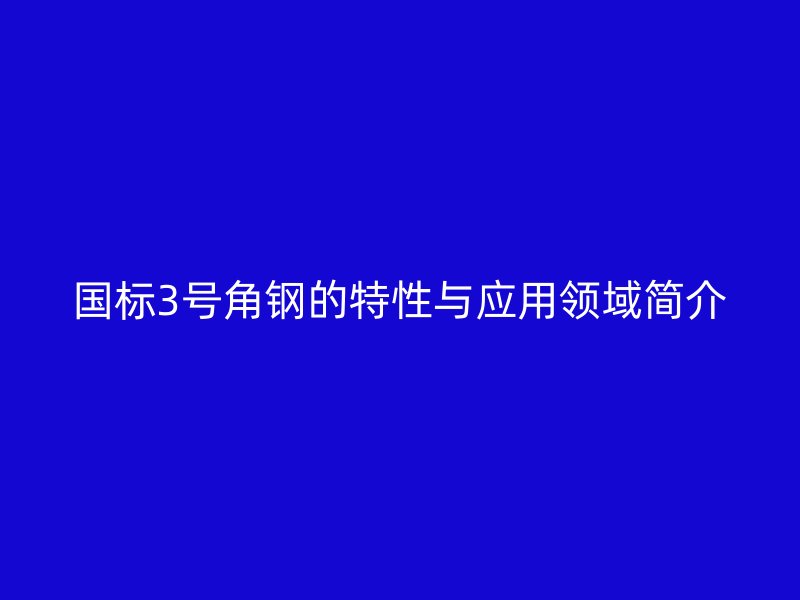 國標(biāo)3號角鋼的特性與應(yīng)用領(lǐng)域簡介