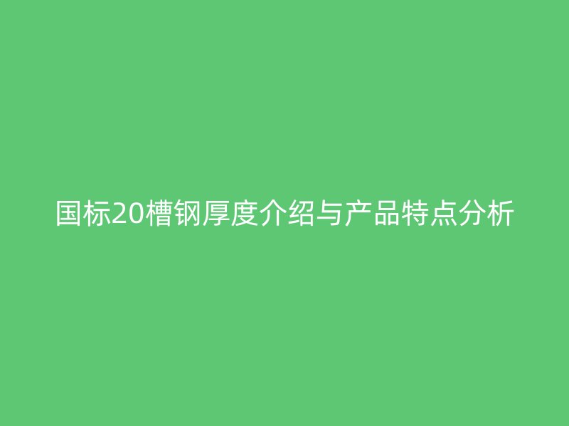 國(guó)標(biāo)20槽鋼厚度介紹與產(chǎn)品特點(diǎn)分析