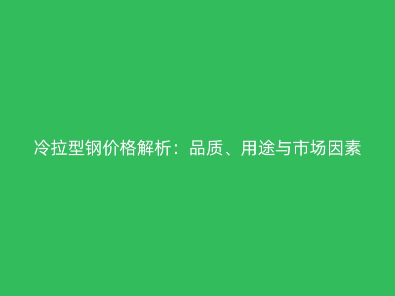 冷拉型鋼價格解析：品質、用途與市場因素