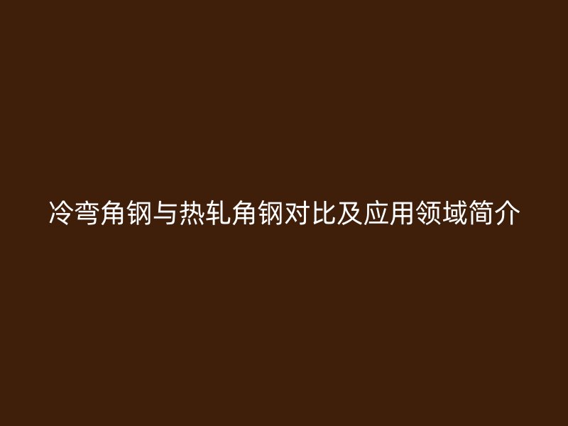 冷彎角鋼與熱軋角鋼對(duì)比及應(yīng)用領(lǐng)域簡(jiǎn)介