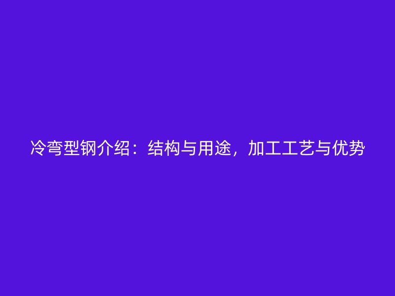 冷彎型鋼介紹：結(jié)構(gòu)與用途，加工工藝與優(yōu)勢