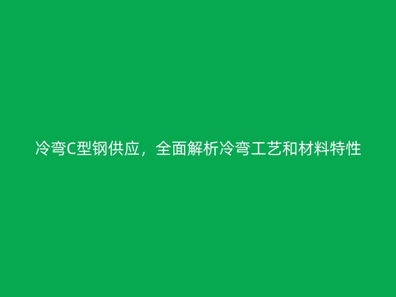 冷彎C型鋼供應(yīng)，全面解析冷彎工藝和材料特性