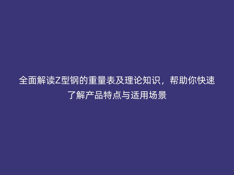 全面解讀Z型鋼的重量表及理論知識，幫助你快速了解產(chǎn)品特點與適用場景