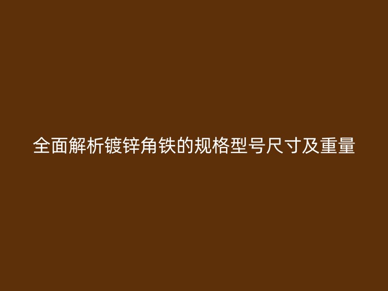 全面解析鍍鋅角鐵的規(guī)格型號(hào)尺寸及重量