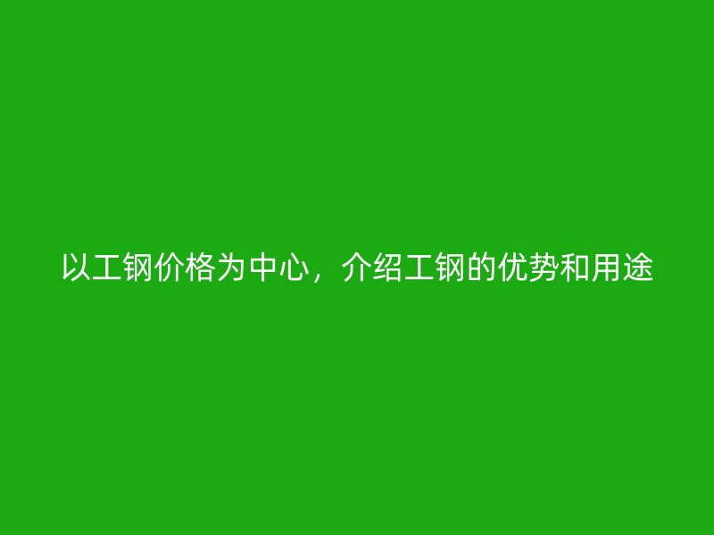 以工鋼價格為中心，介紹工鋼的優(yōu)勢和用途