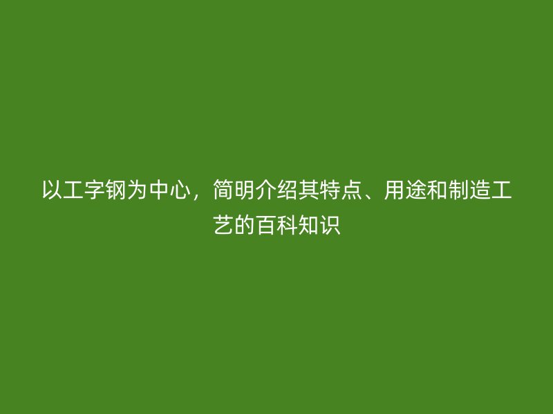 以工字鋼為中心，簡明介紹其特點、用途和制造工藝的百科知識