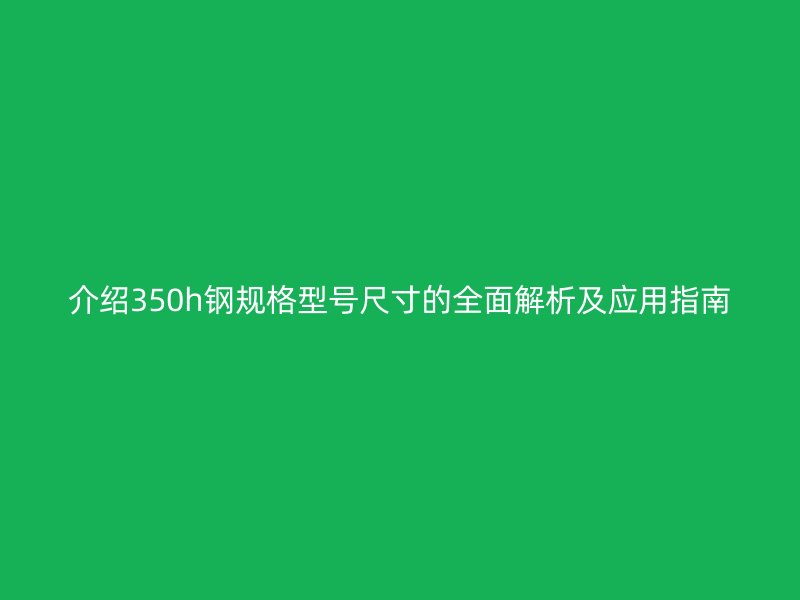 介紹350h鋼規(guī)格型號(hào)尺寸的全面解析及應(yīng)用指南