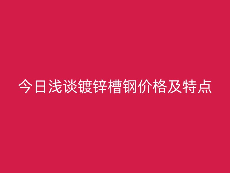 今日淺談鍍鋅槽鋼價格及特點