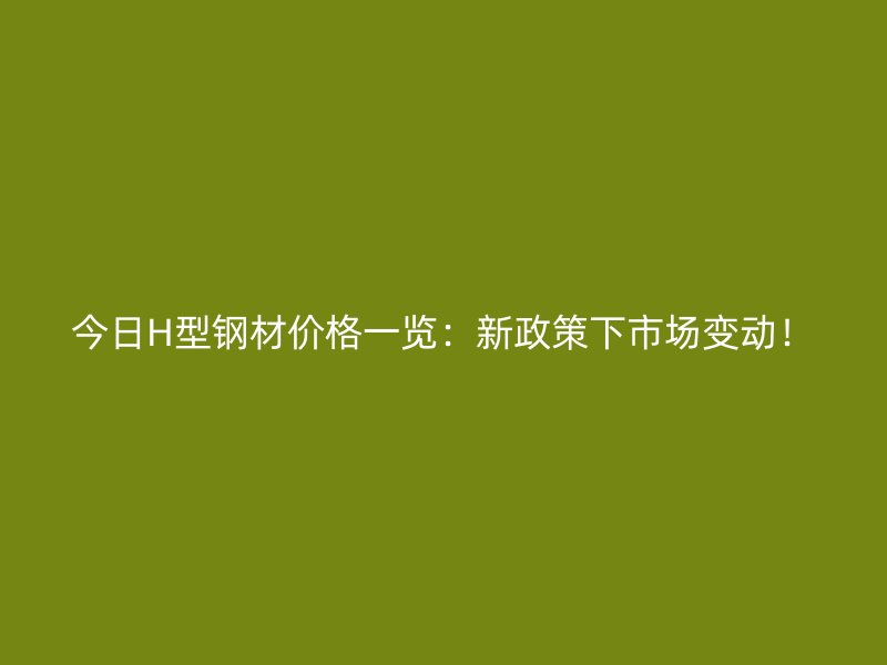 今日H型鋼材價格一覽：新政策下市場變動！