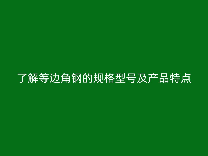 了解等邊角鋼的規(guī)格型號(hào)及產(chǎn)品特點(diǎn)