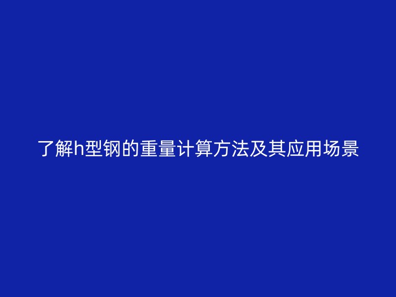 了解h型鋼的重量計(jì)算方法及其應(yīng)用場景
