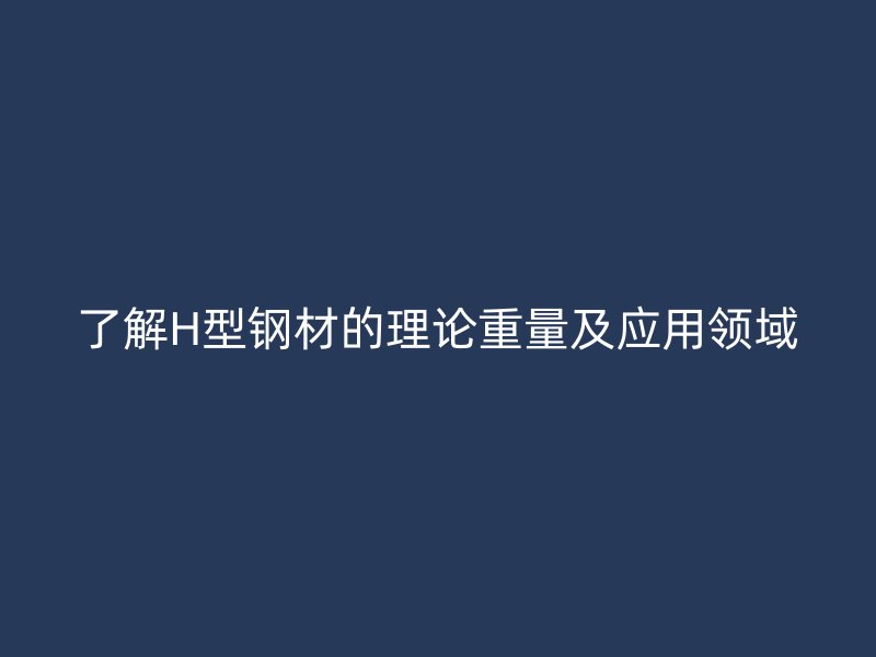 了解H型鋼材的理論重量及應(yīng)用領(lǐng)域