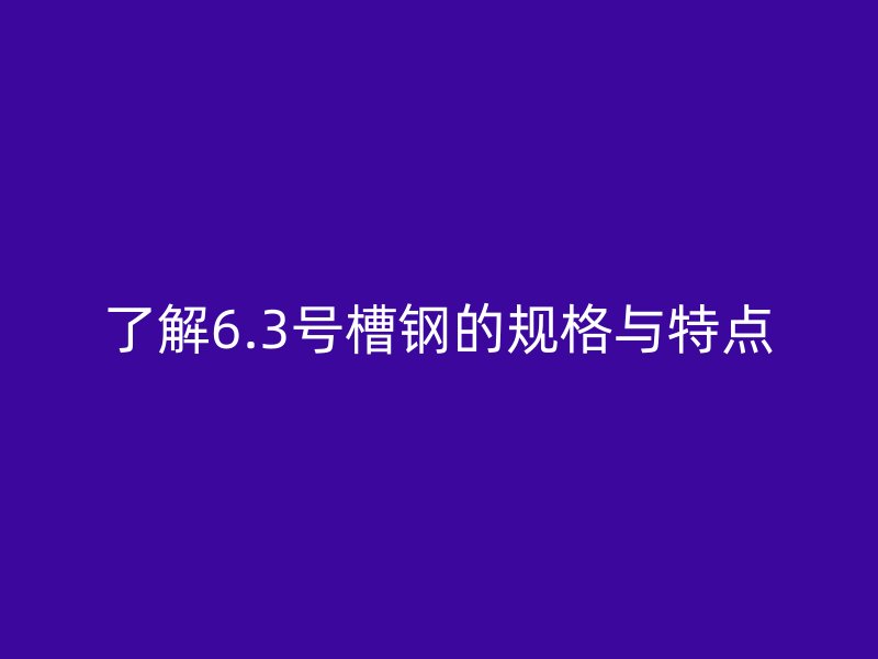 了解6.3號槽鋼的規(guī)格與特點
