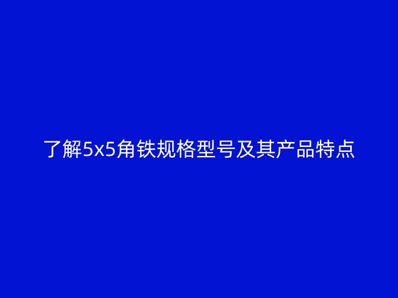 了解5x5角鐵規(guī)格型號(hào)及其產(chǎn)品特點(diǎn)