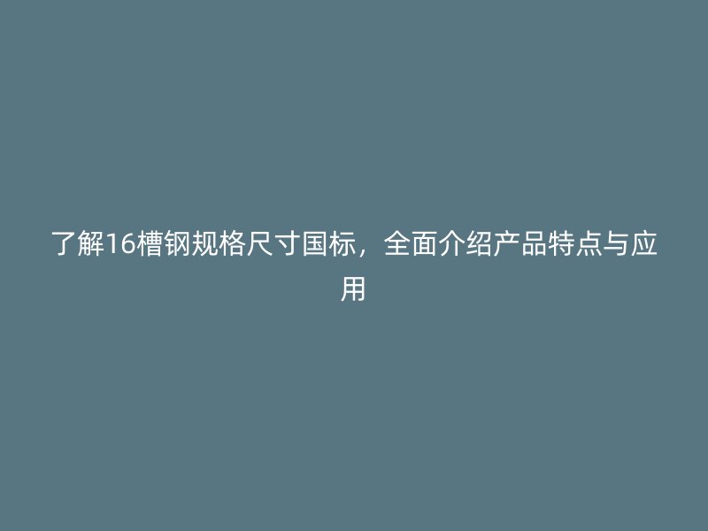 了解16槽鋼規(guī)格尺寸國標(biāo)，全面介紹產(chǎn)品特點(diǎn)與應(yīng)用