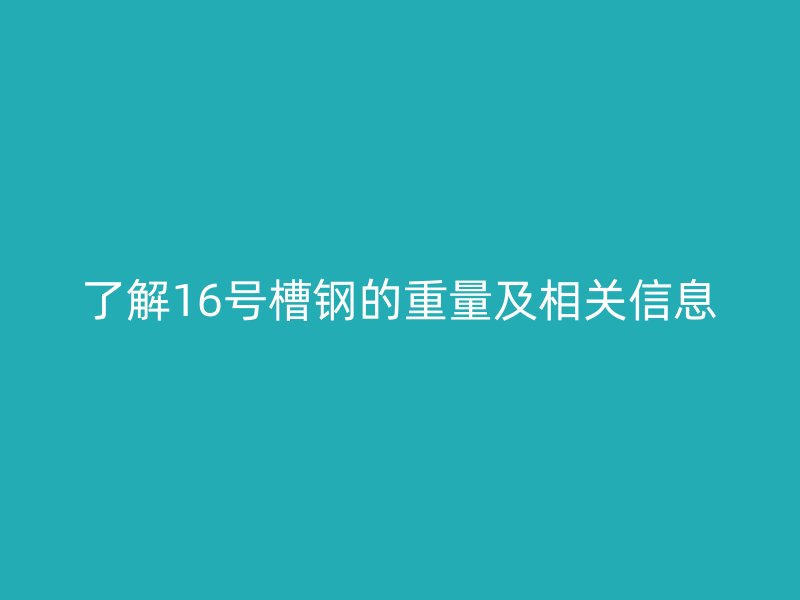 了解16號(hào)槽鋼的重量及相關(guān)信息