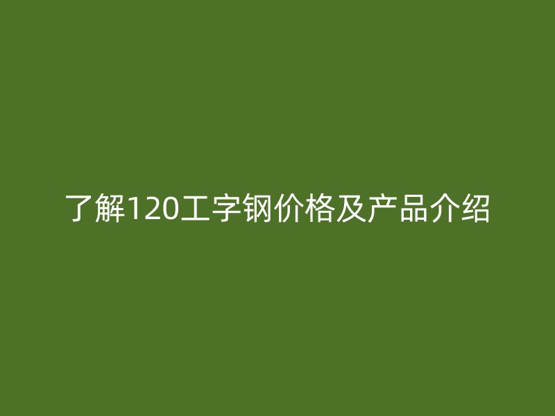 了解120工字鋼價(jià)格及產(chǎn)品介紹