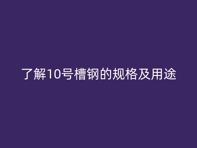 了解10號槽鋼的規(guī)格及用途