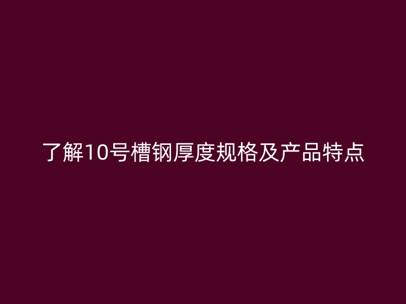 了解10號(hào)槽鋼厚度規(guī)格及產(chǎn)品特點(diǎn)