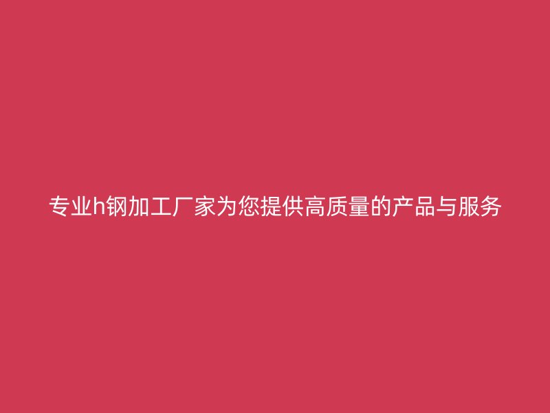 專(zhuān)業(yè)h鋼加工廠(chǎng)家為您提供高質(zhì)量的產(chǎn)品與服務(wù)