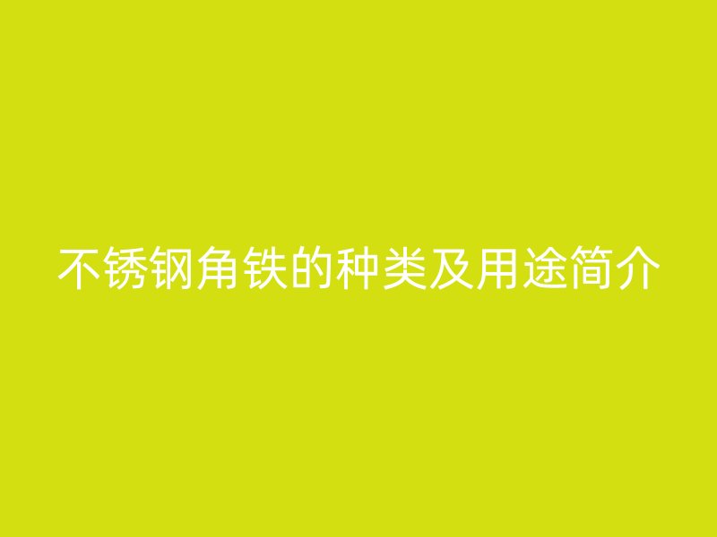 不銹鋼角鐵的種類及用途簡介