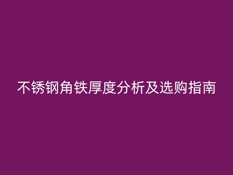 不銹鋼角鐵厚度分析及選購指南