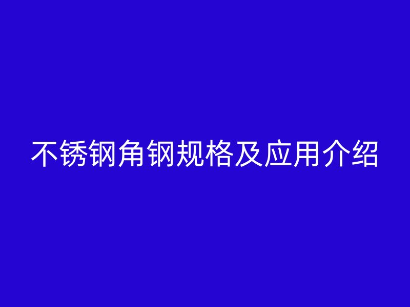 不銹鋼角鋼規(guī)格及應(yīng)用介紹