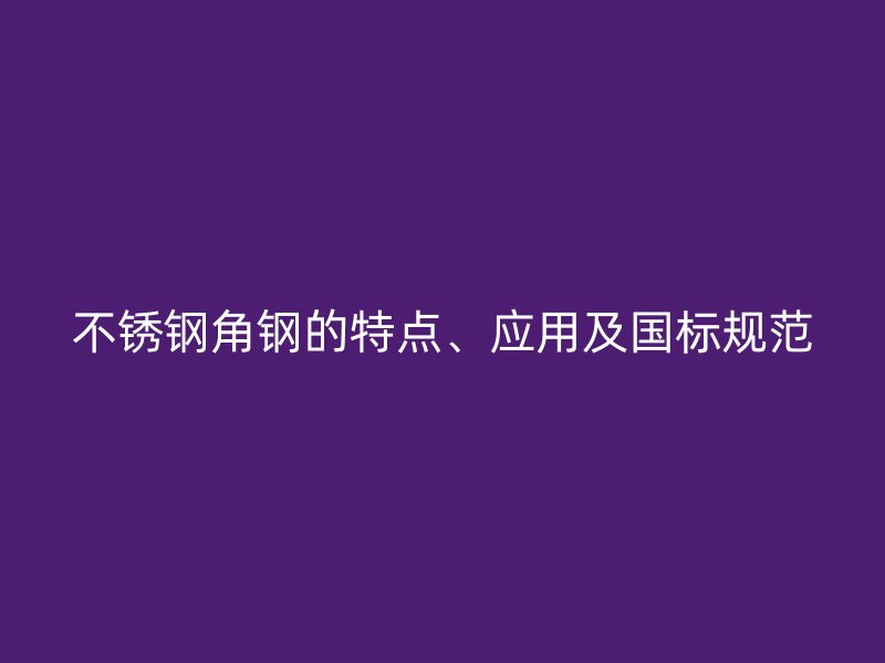 不銹鋼角鋼的特點、應用及國標規(guī)范