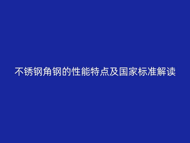 不銹鋼角鋼的性能特點(diǎn)及國(guó)家標(biāo)準(zhǔn)解讀