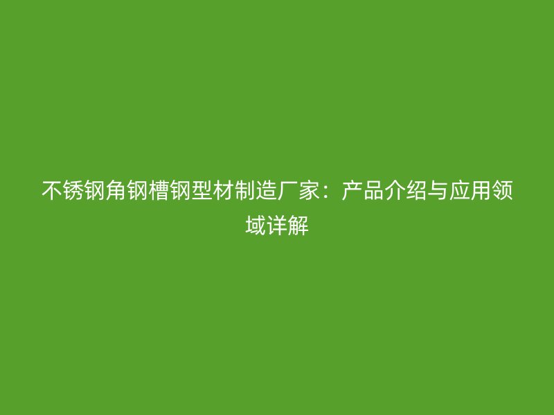 不銹鋼角鋼槽鋼型材制造廠家：產(chǎn)品介紹與應用領域詳解