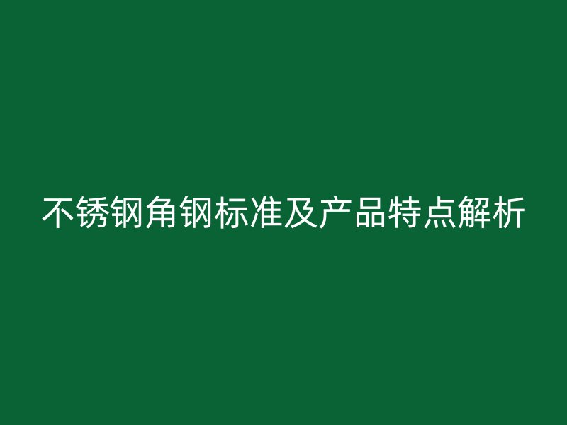 不銹鋼角鋼標(biāo)準(zhǔn)及產(chǎn)品特點解析