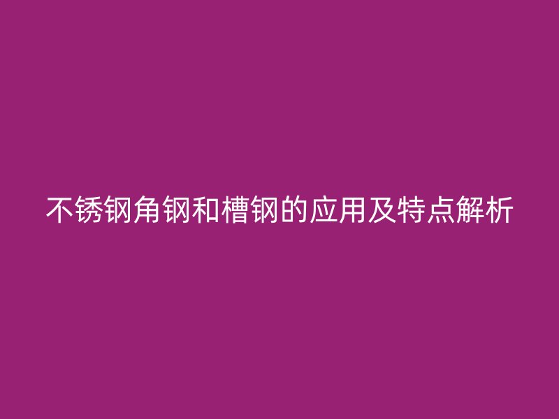 不銹鋼角鋼和槽鋼的應(yīng)用及特點(diǎn)解析