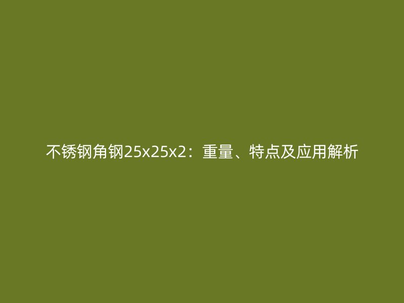 不銹鋼角鋼25x25x2：重量、特點及應(yīng)用解析