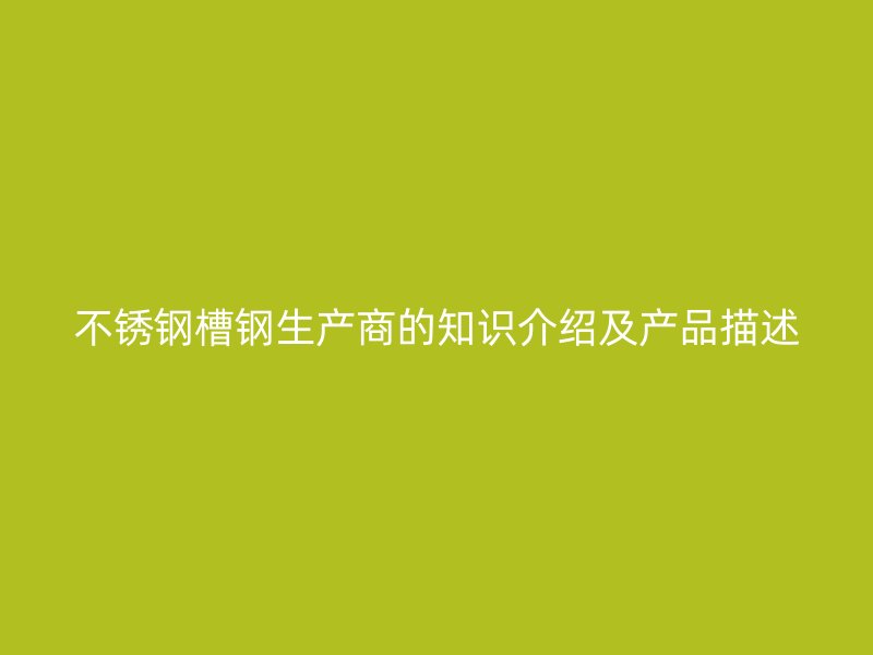 不銹鋼槽鋼生產(chǎn)商的知識介紹及產(chǎn)品描述