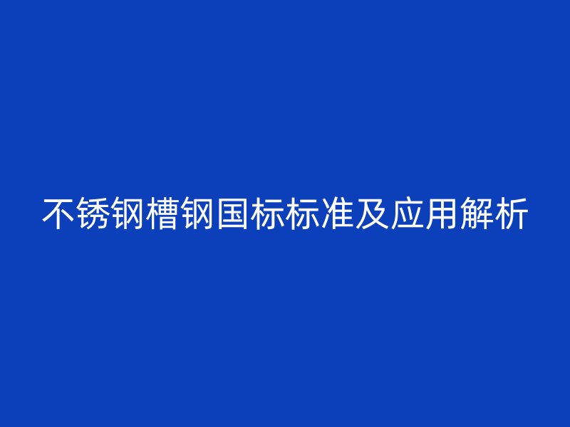 不銹鋼槽鋼國(guó)標(biāo)標(biāo)準(zhǔn)及應(yīng)用解析