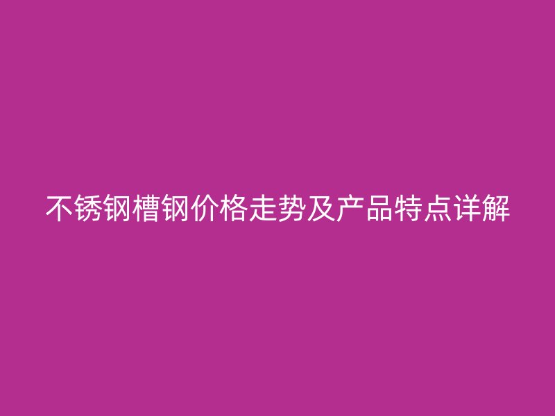 不銹鋼槽鋼價(jià)格走勢(shì)及產(chǎn)品特點(diǎn)詳解