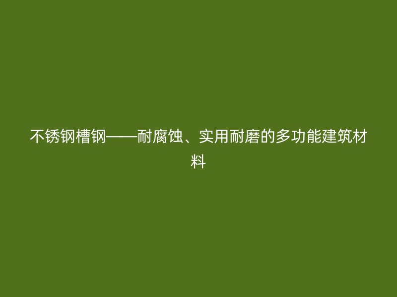不銹鋼槽鋼——耐腐蝕、實用耐磨的多功能建筑材料