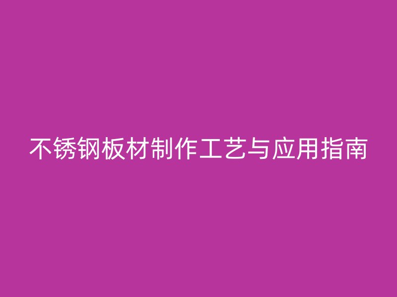 不銹鋼板材制作工藝與應(yīng)用指南