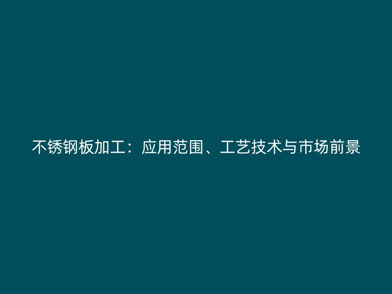 不銹鋼板加工：應(yīng)用范圍、工藝技術(shù)與市場前景